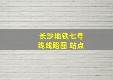 长沙地铁七号线线路图 站点